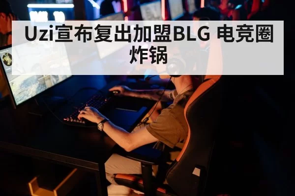 Uzi宣布复出加盟BLG 电竞圈炸锅
