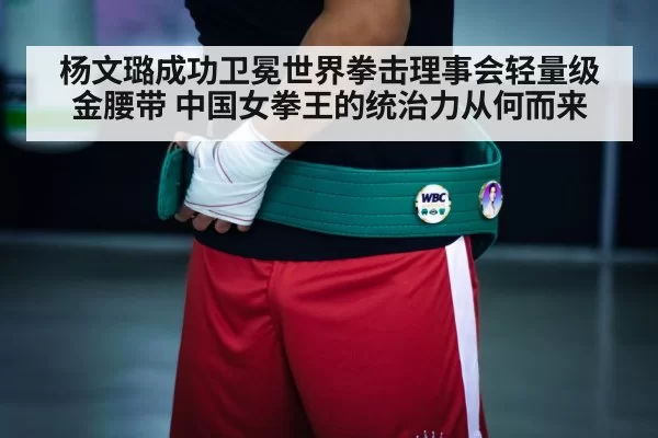 杨文璐成功卫冕世界拳击理事会轻量级金腰带 中国女拳王的统治力从何而来