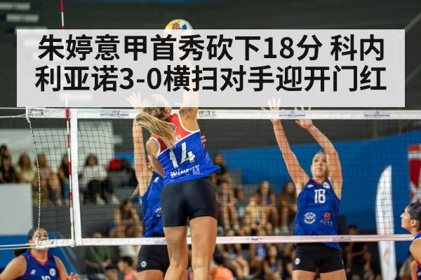 朱婷意甲首秀砍下18分 科内利亚诺3-0横扫对手迎开门红