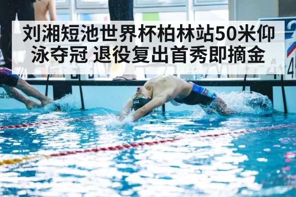 刘湘短池世界杯柏林站50米仰泳夺冠 退役复出首秀即摘金