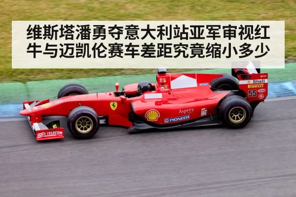 维斯塔潘勇夺意大利站亚军审视红牛与迈凯伦赛车差距究竟缩小多少