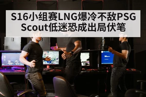 S16小组赛LNG爆冷不敌PSG Scout低迷恐成出局伏笔
