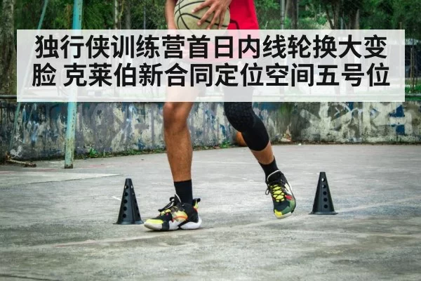 独行侠训练营首日内线轮换大变脸 克莱伯新合同定位空间五号位