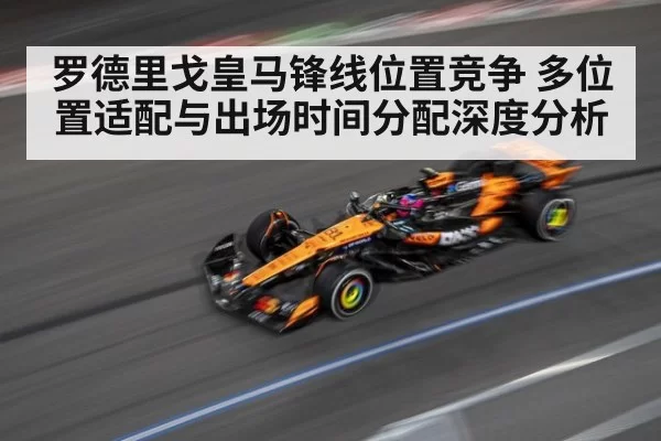 罗德里戈皇马锋线位置竞争 多位置适配与出场时间分配深度分析
