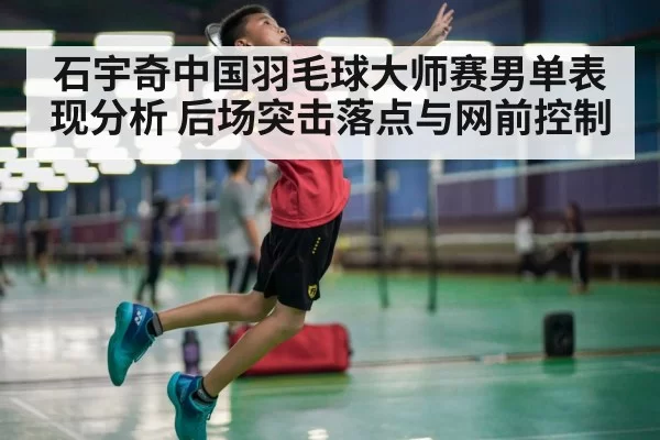 石宇奇中国羽毛球大师赛男单表现分析 后场突击落点与网前控制